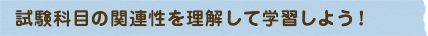 試験科目の関連性を理解して学習しよう！