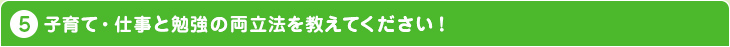 子育て・仕事と勉強の両立法を教えてください!