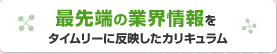 最先端の業界情報をタイムリーに反映したカリキュラム