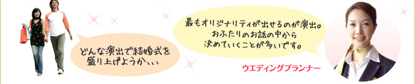 どんな演出で結婚式を盛り上げようか、、、 最もオリジナリティが出せるのが演出。おふたりのお話の中から決めていくことが多いです。 