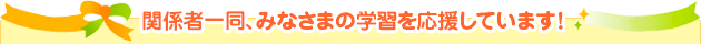 関係者一同、みなさまの学習を応援しています！