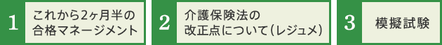 1.これから2ヶ月半の合格マネージメント 2.介護保険法の改正点について（レジュメ）3.模擬試験 