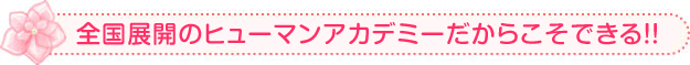 全国展開のヒューマンアカデミーだからこそできる!!