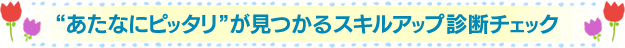 “あたなにピッタリ”が見つかるスキルアップ診断チェック