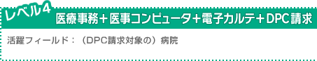 レベル4：医療事務＋医事コンピュータ＋電子カルテ＋DPC請求／活躍フィールド：（DPC請求対象の）病院