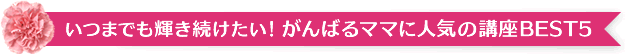 いつまでも輝き続けたい！がんばるママに人気の講座BEST5