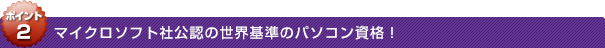 ポイント2：マイクロソフト社公認の世界基準のパソコン資格！