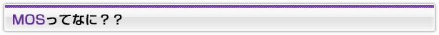 MOSってなに？