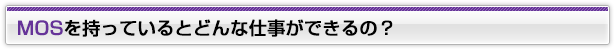 MOSを持っているとどんな仕事ができるの？