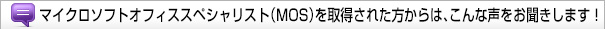 マイクロソフトオフィススペシャリスト（MOS）を取得された方からは、こんな声をお聞きします！