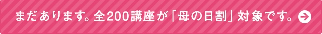 まだあります。全200講座が「母の日割」対象です。