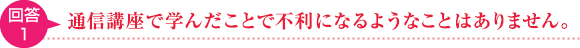 回答1.通信講座で学んだことで不利になるようなことはありません。