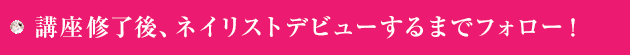 講座修了後、ネイリストデビューするまでフォロー！