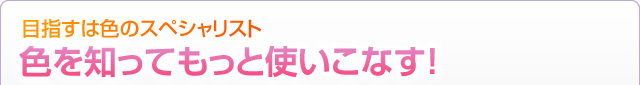 目指すは色のスペシャリスト色を知ってもっと使いこなす！