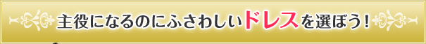 主役になるのにふさわしいドレスを選ぼう！