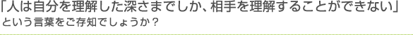「人は自分を理解した深さまでしか、相手を理解することができない」という言葉をご存知でしょうか？