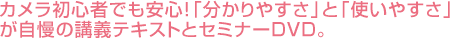 カメラ初心者でも安心!「分かりやすさ」と「使いやすさ」が自慢の講義テキストとセミナーＤＶＤ。