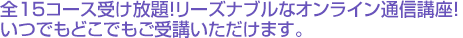 全15コース受け放題!リーズナブルなオンライン通信講座!いつでもどこでもご受講いただけます。