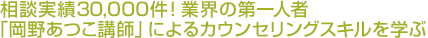 相談実績30,000件！業界の第一人者「岡野あつこ講師」によるカウンセリングスキルを学ぶ