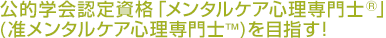 公的学会認定資格「メンタルケア心理専門士®」(准メンタルケア心理専門士™)を目指す！