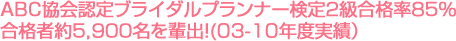 ABC協会認定ブライダルプランナー検定２級合格率８５％　合格者約5,900名を輩出！(03-10年度実績）