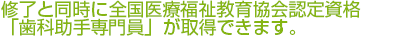 修了と同時に全国医療福祉教育協会認定の「歯科助手専門員」が取得できます。