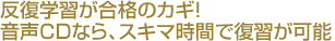 反復学習が合格のカギ！音声ＣＤなら、スキマ時間で復習が可能