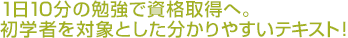 1日10分の勉強で資格取得へ。初学者を対象とした分かりやすいテキスト！