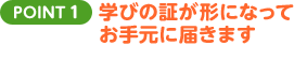 POINT1 学びの証が形になってお手元に届きます