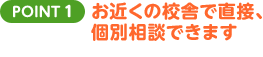 POINT1 お近くの校舎で直接、個別相談できます