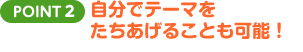 POINT2 自分でテーマをたちあげることも可能！