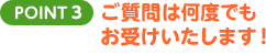 POINT3 ご質問は何度でもお受けいたします！