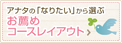 アナタの「なりたい」から選ぶお薦めコースレイアウト