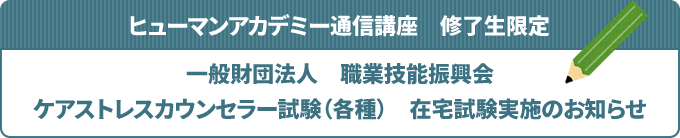 ヒューマンアカデミー通信講座　修了生限定 一般財団法人　職業技能振興会ケアストレスカウンセラー試験（各種）　在宅試験実施のお知らせ