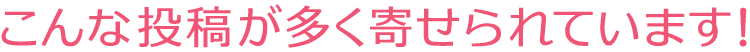 こんな投稿が多く寄せられています！