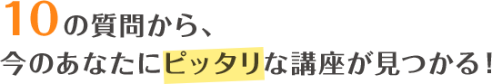 10の質問から、今のあなたにピッタリな講座が見つかる！