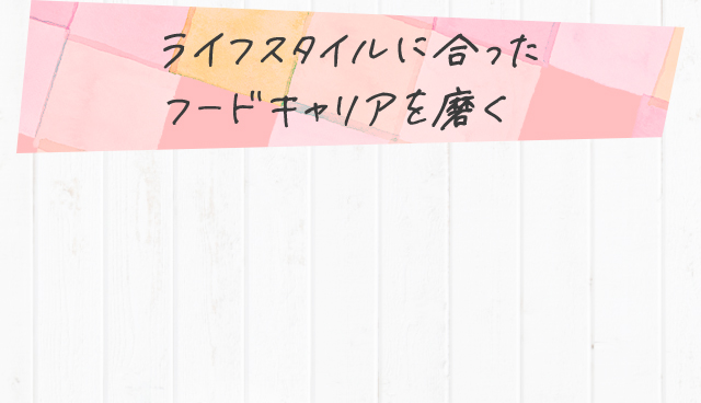 ライフスﾀイルに合ったフードキャリアを磨く