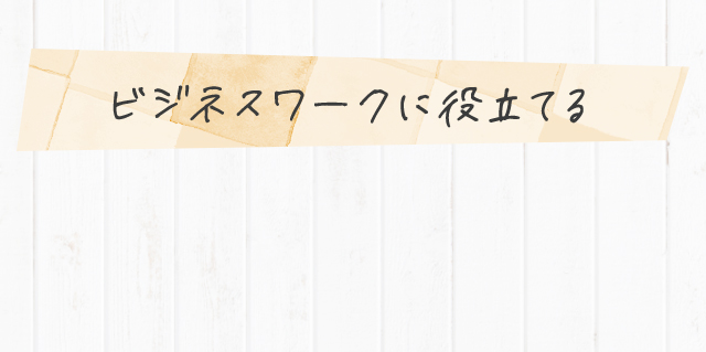 ビジネスワークに役立てる