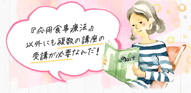 『応用食事療法』以外にも複数の講座の受講が必要なんだ！