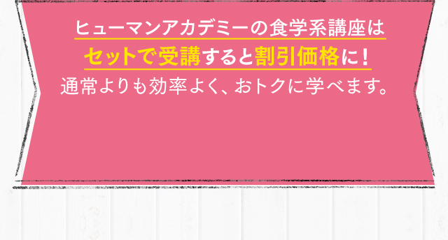 ヒューマンアカデミーの食学系講座はセットで受講すると割引価格に！通常よりも効率よく、おトクに学べます。