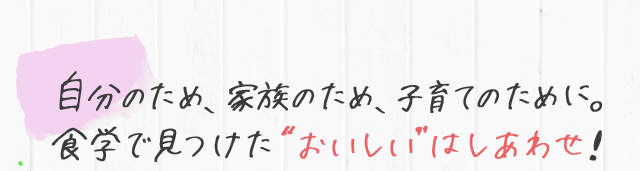 自分のため、家族のため、子育てのために。 食学で見つけた“おいしい”はしあわせ！