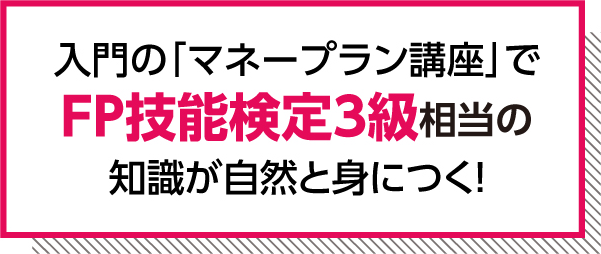入門の「マネープラン講座」でFP技能検定3級相当の知識が自然と身につく！
