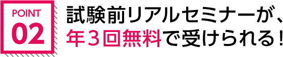 POINT02.試験前リアルセミナーが、年３回無料で受けられる！