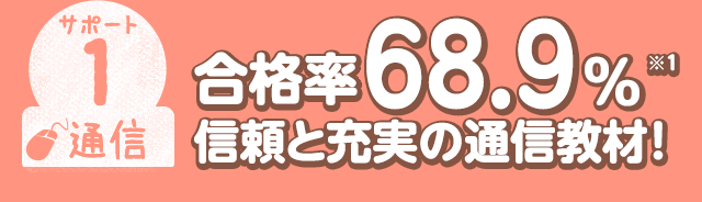 サポート1 合格率68.9% ※1 信頼と充実の通信教材！