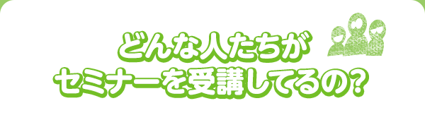 どんな人たちがセミナーを受講してるの？