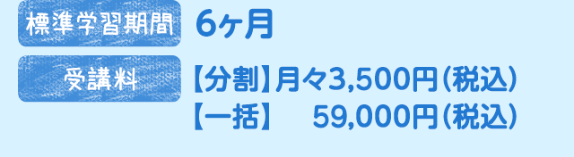 標準学習期間：6ヶ月　受講料：【分割】月々3,500円（税込）【一括】59,000円（税込）