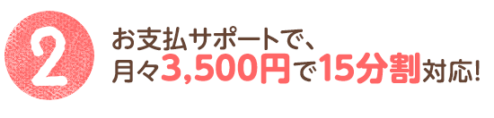 2. お支払サポートで、月々3,500円で15分割対応！