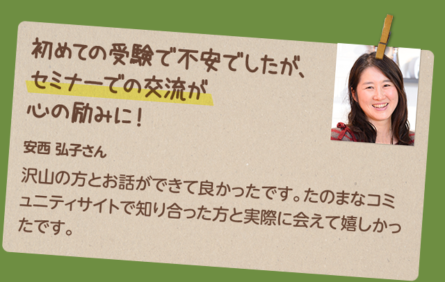 初めての受験で不安でしたが、セミナーでの交流が心の励みに！安西 弘子さん：沢山の方とお話ができて良かったです。たのまなコミュニティサイトで知り合った方と実際に会えて嬉しかったです。