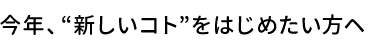 今年、”新しいコト”をはじめたい方へ