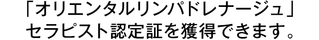 「オリエンタルリンパドレナージュ」セラピスト認定証を獲得できます。